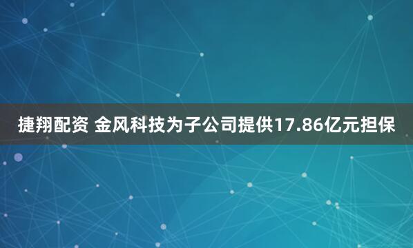 捷翔配资 金风科技为子公司提供17.86亿元担保