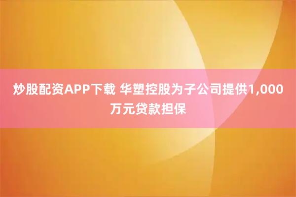炒股配资APP下载 华塑控股为子公司提供1,000万元贷款担保