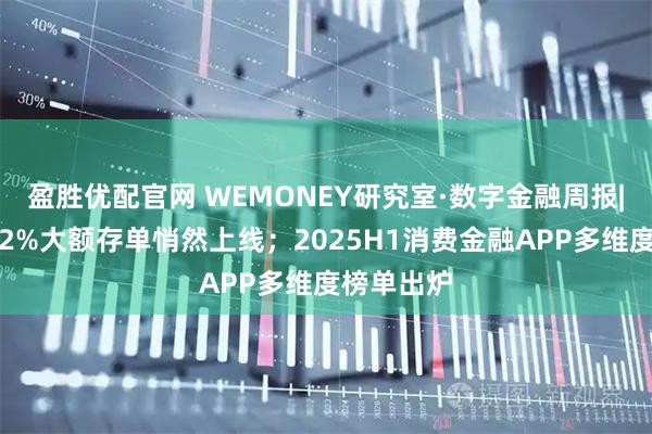 盈胜优配官网 WEMONEY研究室·数字金融周报|民营银行2%大额存单悄然上线；2025H1消费金融APP多维度榜单出炉