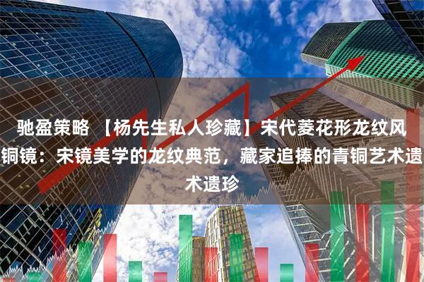 驰盈策略 【杨先生私人珍藏】宋代菱花形龙纹风磨铜镜：宋镜美学的龙纹典范，藏家追捧的青铜艺术遗珍