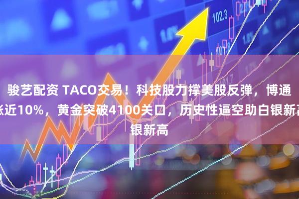 骏艺配资 TACO交易！科技股力撑美股反弹，博通涨近10%，黄金突破4100关口，历史性逼空助白银新高
