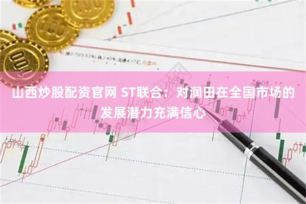 山西炒股配资官网 ST联合：对润田在全国市场的发展潜力充满信心