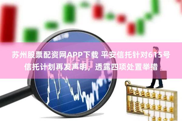 苏州股票配资网APP下载 平安信托针对615号信托计划再发声明，透露四项处置举措