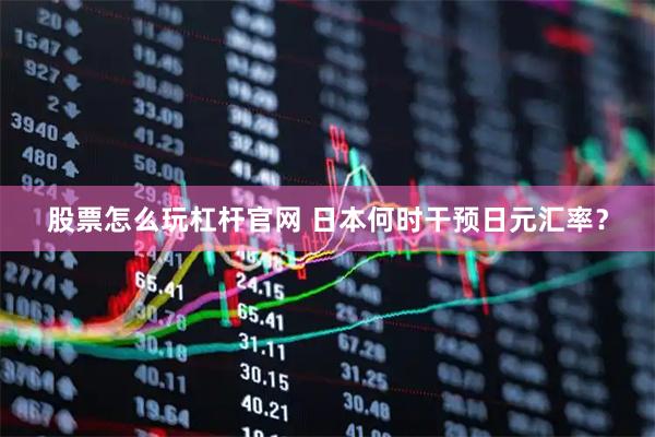 股票怎么玩杠杆官网 日本何时干预日元汇率？