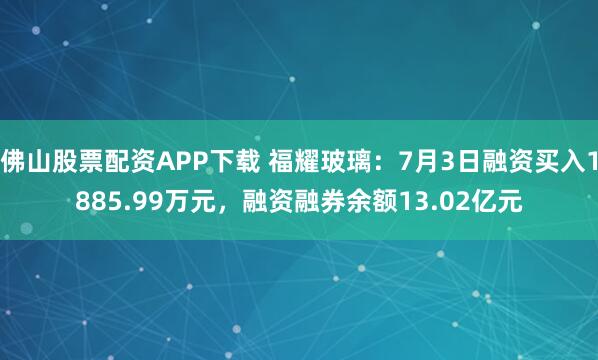 佛山股票配资APP下载 福耀玻璃：7月3日融资买入1885.99万元，融资融券余额13.02亿元