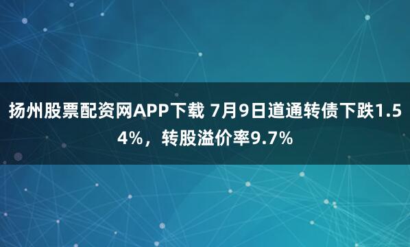 扬州股票配资网APP下载 7月9日道通转债下跌1.54%，转股溢价率9.7%