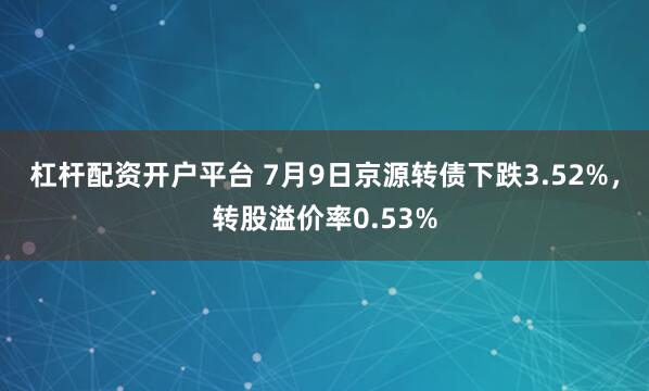 杠杆配资开户平台 7月9日京源转债下跌3.52%，转股溢价率0.53%