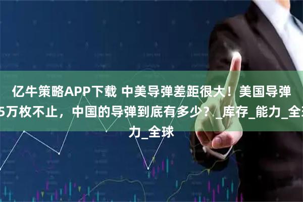 亿牛策略APP下载 中美导弹差距很大！美国导弹15万枚不止，中国的导弹到底有多少？_库存_能力_全球