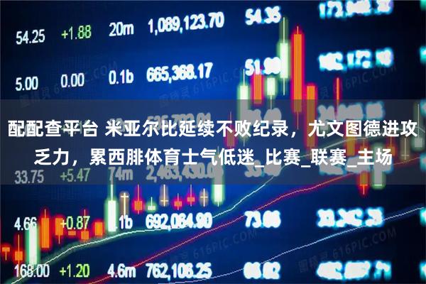 配配查平台 米亚尔比延续不败纪录，尤文图德进攻乏力，累西腓体育士气低迷_比赛_联赛_主场