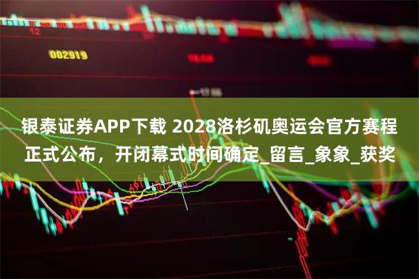 银泰证券APP下载 2028洛杉矶奥运会官方赛程正式公布，开闭幕式时间确定_留言_象象_获奖