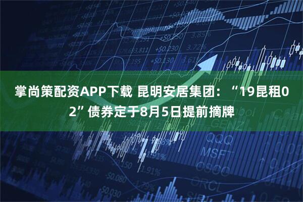 掌尚策配资APP下载 昆明安居集团：“19昆租02”债券定于8月5日提前摘牌