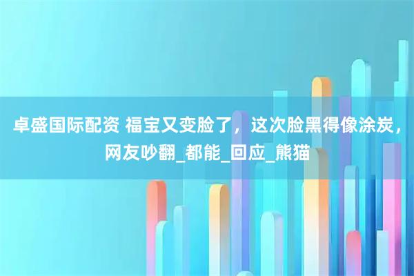 卓盛国际配资 福宝又变脸了，这次脸黑得像涂炭，网友吵翻_都能_回应_熊猫