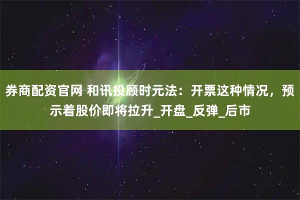 券商配资官网 和讯投顾时元法：开票这种情况，预示着股价即将拉升_开盘_反弹_后市