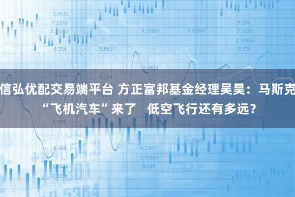 信弘优配交易端平台 方正富邦基金经理吴昊：马斯克“飞机汽车”来了   低空飞行还有多远？