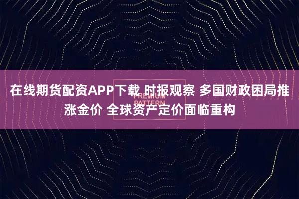 在线期货配资APP下载 时报观察 多国财政困局推涨金价 全球资产定价面临重构