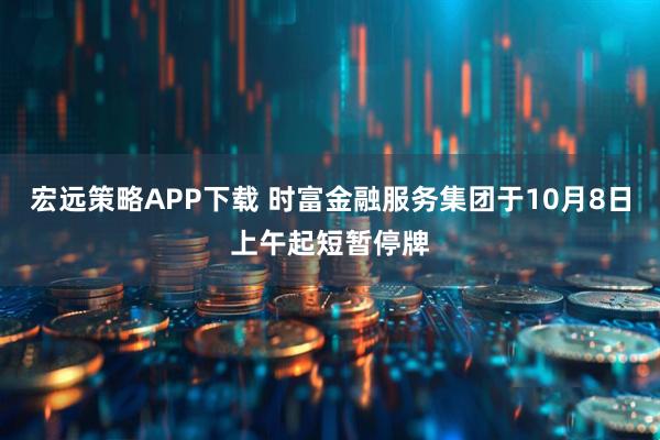宏远策略APP下载 时富金融服务集团于10月8日上午起短暂停牌