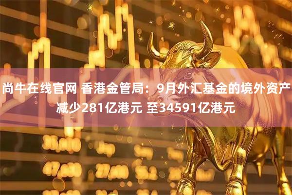尚牛在线官网 香港金管局：9月外汇基金的境外资产减少281亿港元 至34591亿港元