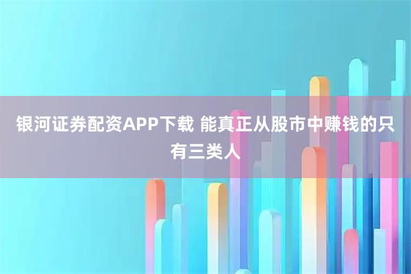 银河证券配资APP下载 能真正从股市中赚钱的只有三类人