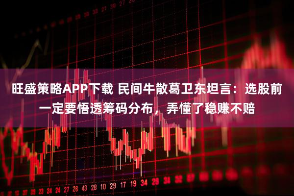 旺盛策略APP下载 民间牛散葛卫东坦言：选股前一定要悟透筹码分布，弄懂了稳赚不赔
