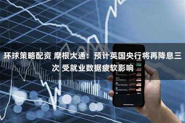 环球策略配资 摩根大通：预计英国央行将再降息三次 受就业数据疲软影响