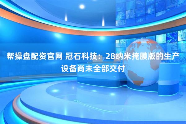 帮操盘配资官网 冠石科技：28纳米掩膜版的生产设备尚未全部交付