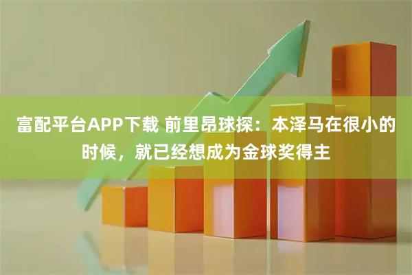 富配平台APP下载 前里昂球探：本泽马在很小的时候，就已经想成为金球奖得主