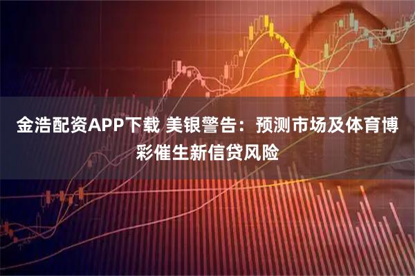 金浩配资APP下载 美银警告：预测市场及体育博彩催生新信贷风险