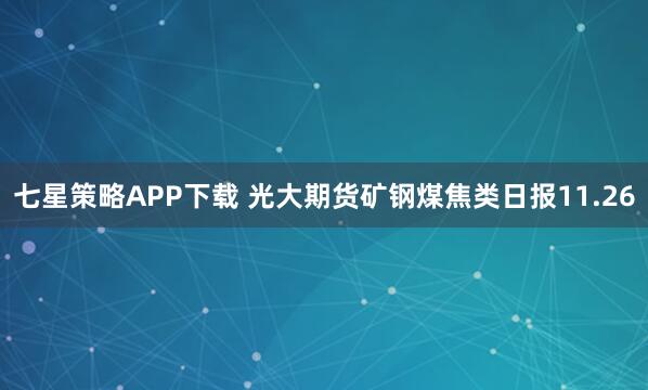 七星策略APP下载 光大期货矿钢煤焦类日报11.26