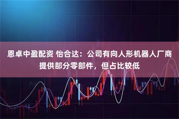 恩卓中盈配资 怡合达：公司有向人形机器人厂商提供部分零部件，但占比较低