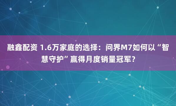 融鑫配资 1.6万家庭的选择：问界M7如何以“智慧守护”赢得月度销量冠军？