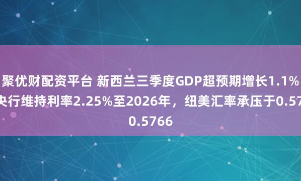 聚优财配资平台 新西兰三季度GDP超预期增长1.1%但央行维持利率2.25%至2026年，纽美汇率承压于0.5766