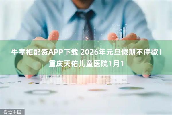 牛掌柜配资APP下载 2026年元旦假期不停歇！重庆天佑儿童医院1月1