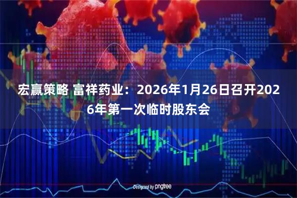 宏赢策略 富祥药业：2026年1月26日召开2026年第一次临时股东会