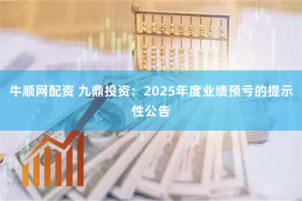 牛顺网配资 九鼎投资：2025年度业绩预亏的提示性公告