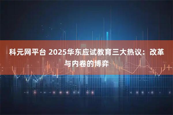 科元网平台 2025华东应试教育三大热议：改革与内卷的博弈