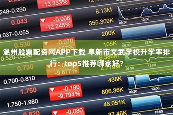 温州股票配资网APP下载 阜新市文武学校升学率排行：top5推荐哪家好？
