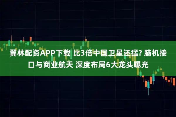 翼林配资APP下载 比3倍中国卫星还猛? 脑机接口与商业航天 深度布局6大龙头曝光