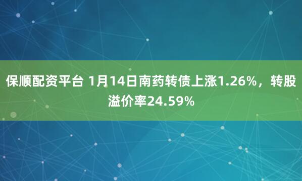 保顺配资平台 1月14日南药转债上涨1.26%，转股溢价率24.59%