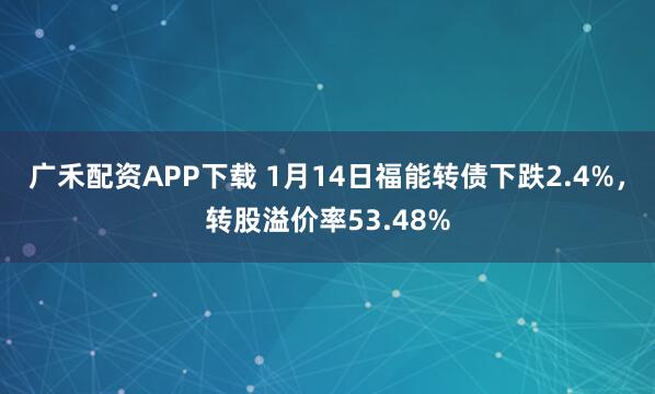 广禾配资APP下载 1月14日福能转债下跌2.4%，转股溢价率53.48%