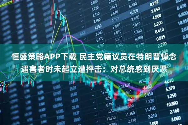 恒盛策略APP下载 民主党籍议员在特朗普悼念遇害者时未起立遭抨击：对总统感到厌恶