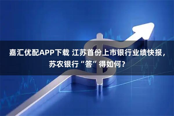 嘉汇优配APP下载 江苏首份上市银行业绩快报，苏农银行“答”得如何？