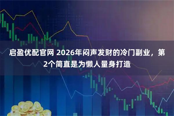 启盈优配官网 2026年闷声发财的冷门副业，第2个简直是为懒人量身打造