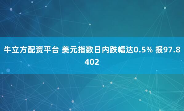牛立方配资平台 美元指数日内跌幅达0.5% 报97.8402