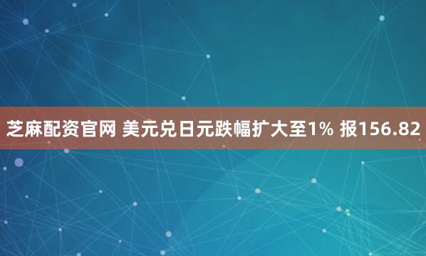 芝麻配资官网 美元兑日元跌幅扩大至1% 报156.82