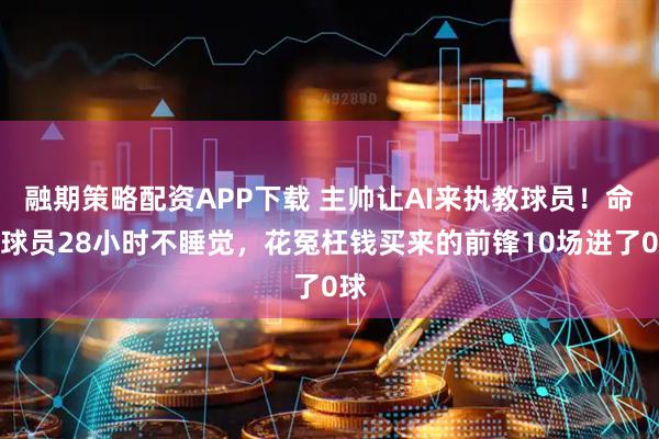 融期策略配资APP下载 主帅让AI来执教球员！命令球员28小时不睡觉，花冤枉钱买来的前锋10场进了0球