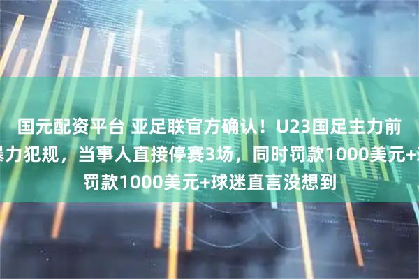 国元配资平台 亚足联官方确认！U23国足主力前锋拜合拉木被暴力犯规，当事人直接停赛3场，同时罚款1000美元+球迷直言没想到