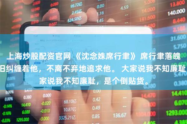 上海炒股配资官网 《沈念姝席行聿》 席行聿落魄时，只有我依旧纠缠着他，不离不弃地追求他。 大家说我不知廉耻，是个倒贴货。