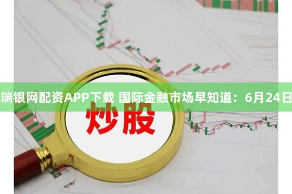 瑞银网配资APP下载 国际金融市场早知道：6月24日