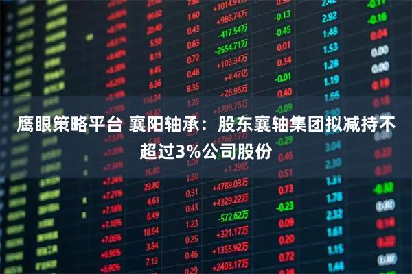 鹰眼策略平台 襄阳轴承：股东襄轴集团拟减持不超过3%公司股份