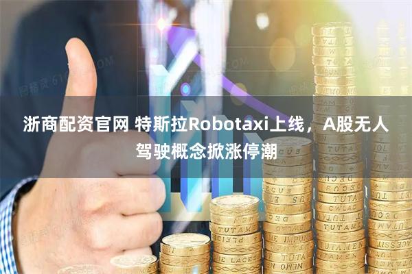 浙商配资官网 特斯拉Robotaxi上线，A股无人驾驶概念掀涨停潮